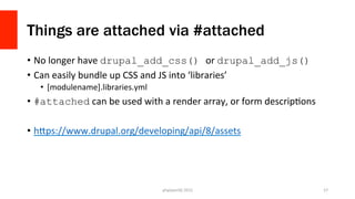 Things are attached via #attached
•  No	
  longer	
  have	
  drupal_add_css() or	
  drupal_add_js()
•  Can	
  easily	
  bu...