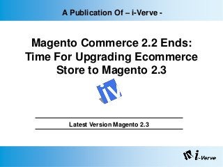 A Publication Of – i-Verve -
Magento Commerce 2.2 Ends:
Time For Upgrading Ecommerce
Store to Magento 2.3
Latest Version Magento 2.3
 