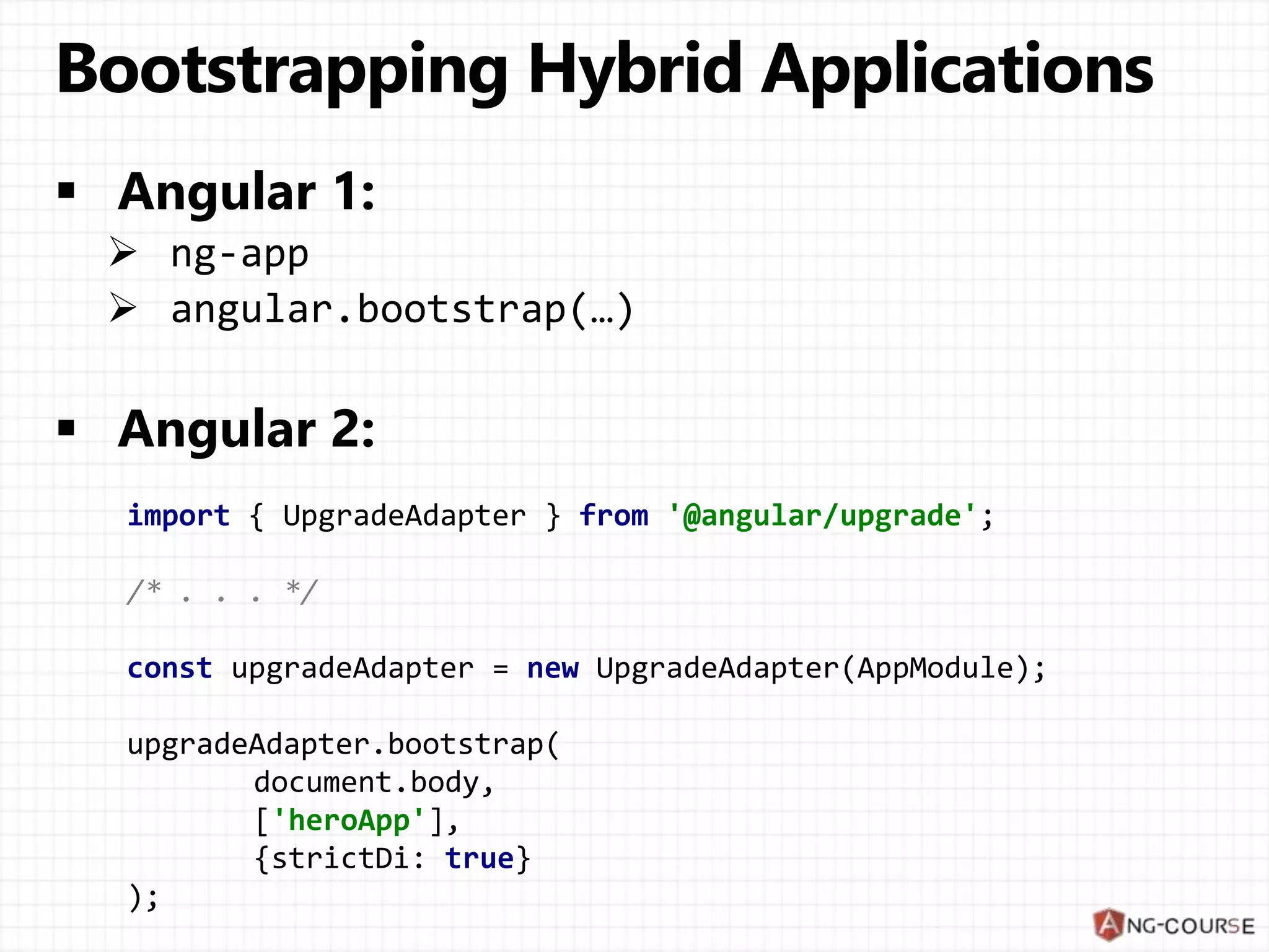 import { UpgradeAdapter } from '@angular/upgrade'; /* . . . */ const upgradeAdapter = new UpgradeAdapter(AppModule); upgradeAdapter.bootstrap( document.body, ['heroApp'], {strictDi: true} ); 