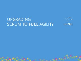UPGRADING
SCRUM TO FULL AGILITY
 