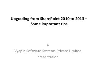 Upgrading from SharePoint 2010 to 2013 –
Some important tips
A
Vyapin Software Systems Private Limited
presentation
 