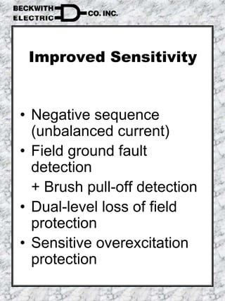 Improved Sensitivity
• Negative sequence
(unbalanced current)
• Field ground fault
detection
+ Brush pull-off detection
• Dual-level loss of field
protection
• Sensitive overexcitation
protection
 