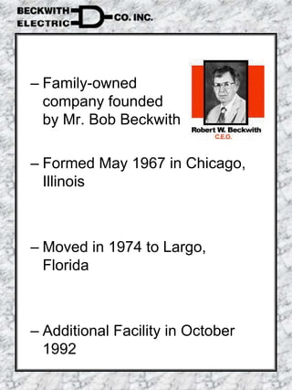 – Family-owned
company founded
by Mr. Bob Beckwith
– Formed May 1967 in Chicago,
Illinois
– Moved in 1974 to Largo,
Florida
– Additional Facility in October
1992
 
