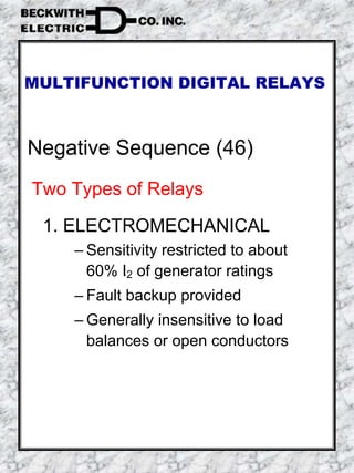 Negative Sequence (46)
Two Types of Relays
1. ELECTROMECHANICAL
– Sensitivity restricted to about
60% I2 of generator ratings
– Fault backup provided
– Generally insensitive to load
balances or open conductors
MULTIFUNCTION DIGITAL RELAYS
 