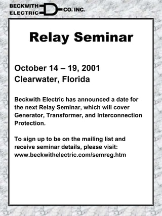 Relay Seminar
October 14 – 19, 2001
Clearwater, Florida
Beckwith Electric has announced a date for
the next Relay Seminar, which will cover
Generator, Transformer, and Interconnection
Protection.
To sign up to be on the mailing list and
receive seminar details, please visit:
www.beckwithelectric.com/semreg.htm
 