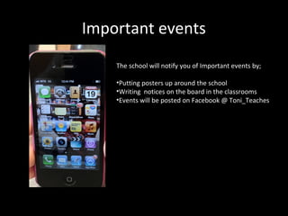Important events
    The school will notify you of Important events by;

    •Putting posters up around the school
    •Writing notices on the board in the classrooms
    •Events will be posted on Facebook @ Toni_Teaches
 