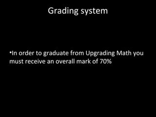 Grading system



•In order to graduate from Upgrading Math you
must receive an overall mark of 70%
 