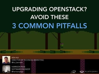 UPGRADING OPENSTACK?
AVOID THESE
3 COMMON PITFALLS
KEN HUI
DIRECTOR OF TECHNICAL MARKETING
@hui_kenneth
HARRISON PAGE
SOFTWARE ENGINEER
@harrisonpage
 