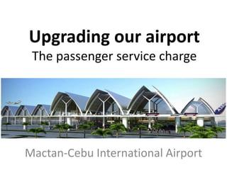 Upgrading our airport
The passenger service charge
Mactan-Cebu International Airport
 