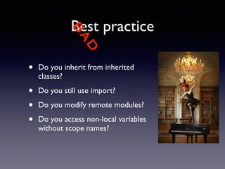 BAD 
Best practice 
• Do you inherit from inherited 
classes? 
• Do you still use import? 
• Do you modify remote modules? 
• Do you access non-local variables 
without scope names? 
 