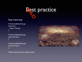 BAD 
Best practice 
Stop importing 
! 
# foo/manifests/init.pp 
class foo { 
import ‘bar.pp’ 
} 
! 
# foo/manifests/bar.pp 
class foo::baz { 
} 
! 
# foo/manifests/baz.pp 
class foo::baz { 
} 
! 
Which class foo::baz will be used? 
 