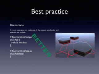 Best practice 
Use include 
! 
In most cases you can make use of the puppet autoloader and 
you can use include. 
! 
# foo/manifests/init.pp 
class foo { 
include foo::baz 
} 
BETTER 
! 
# foo/manifests/baz.pp 
class foo::baz { 
} 
! 
 