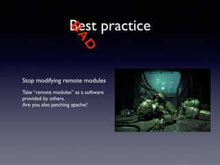 BAD 
Best practice 
Stop modifying remote modules 
! 
Take “remote modules” as a software 
provided by others. 
Are you also patching apache? 
 