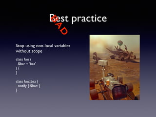 BAD 
Best practice 
Stop using non-local variables 
without scope 
! 
class foo ( 
$bar = ‘baz’ 
) { 
} 
! 
class foo::baz { 
notify { $bar: } 
} 
 