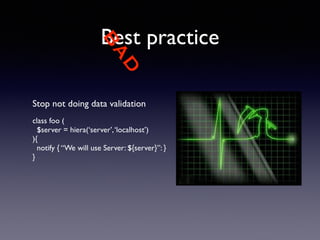 BAD 
Best practice 
Stop not doing data validation 
! 
class foo ( 
$server = hiera(‘server’, ‘localhost’) 
){ 
notify { “We will use Server: ${server}”: } 
} 
! 
 