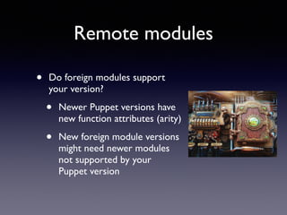 Remote modules 
• Do foreign modules support 
your version? 
• Newer Puppet versions have 
new function attributes (arity) 
• New foreign module versions 
might need newer modules 
not supported by your 
Puppet version 
 