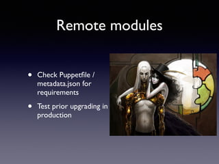 Remote modules 
• Check Puppetfile / 
metadata.json for 
requirements 
• Test prior upgrading in 
production 
 