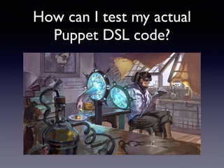 How can I test my actual 
Puppet DSL code? 
 