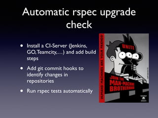 Automatic rspec upgrade 
check 
• Install a CI-Server (Jenkins, 
GO, Teamcity,…) and add build 
steps 
• Add git commit hooks to 
identify changes in 
repositories 
• Run rspec tests automatically 
 