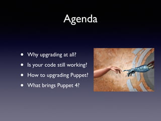 Agenda 
• Why upgrading at all? 
• Is your code still working? 
• How to upgrading Puppet? 
• What brings Puppet 4? 
 
