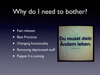 Why do I need to bother? 
• Fast releases 
• Best Practices 
• Changing functionality 
• Removing deprecated stuff 
• Puppet 4 is coming 
 
