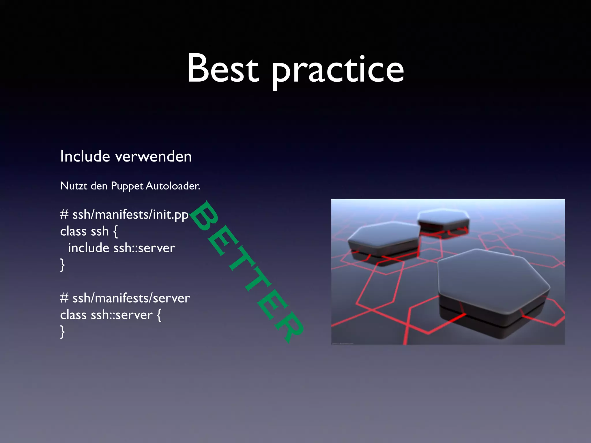 Best practice 
Include verwenden 
! 
Nutzt den Puppet Autoloader. 
! 
# ssh/manifests/init.pp 
class ssh { 
include ssh::server 
} 
! 
# ssh/manifests/server 
class ssh::server { 
} 
! 
BETTER 
 
