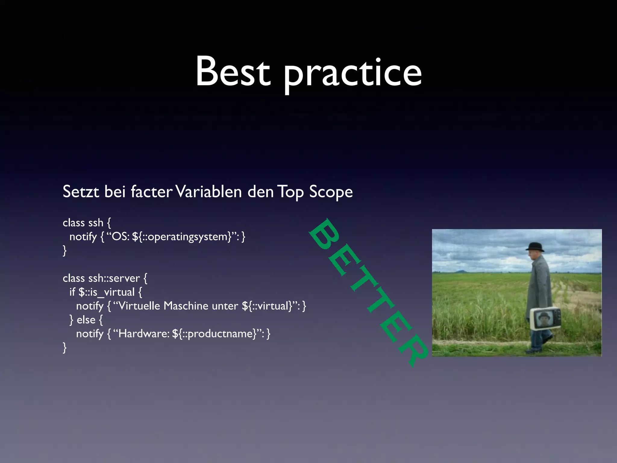Best practice 
Setzt bei facter Variablen den Top Scope 
! 
class ssh { 
notify { “OS: ${::operatingsystem}”: } 
} 
! 
class ssh::server { 
if $::is_virtual { 
notify { “Virtuelle Maschine unter ${::virtual}”: } 
} else { 
notify { “Hardware: ${::productname}”: } 
} 
BETTER 
 