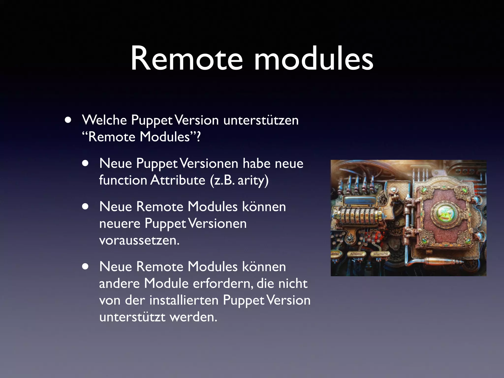 Remote modules 
• Welche Puppet Version unterstützen 
“Remote Modules”? 
• Neue Puppet Versionen habe neue 
function Attribute (z.B. arity) 
• Neue Remote Modules können 
neuere Puppet Versionen 
voraussetzen. 
• Neue Remote Modules können 
andere Module erfordern, die nicht 
von der installierten Puppet Version 
unterstützt werden. 
 