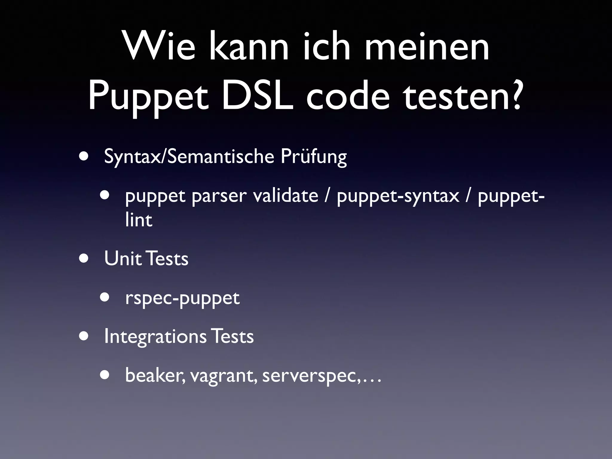 Wie kann ich meinen 
Puppet DSL code testen? 
• Syntax/Semantische Prüfung 
• puppet parser validate / puppet-syntax / puppet-lint 
• Unit Tests 
• rspec-puppet 
• Integrations Tests 
• beaker, vagrant, serverspec,… 
 