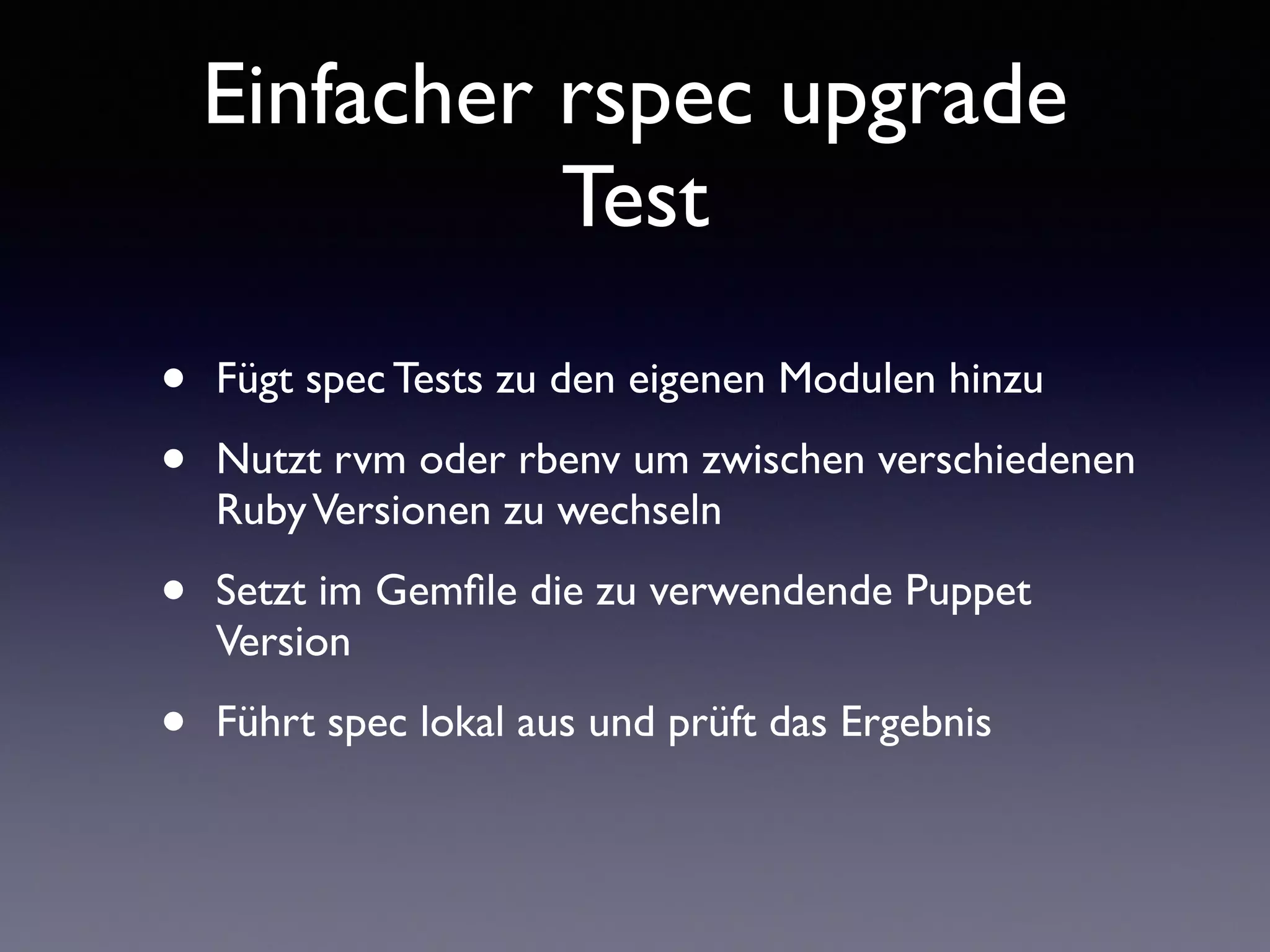 Einfacher rspec upgrade 
Test 
• Fügt spec Tests zu den eigenen Modulen hinzu 
• Nutzt rvm oder rbenv um zwischen verschiedenen 
Ruby Versionen zu wechseln 
• Setzt im Gemfile die zu verwendende Puppet 
Version 
• Führt spec lokal aus und prüft das Ergebnis 
 