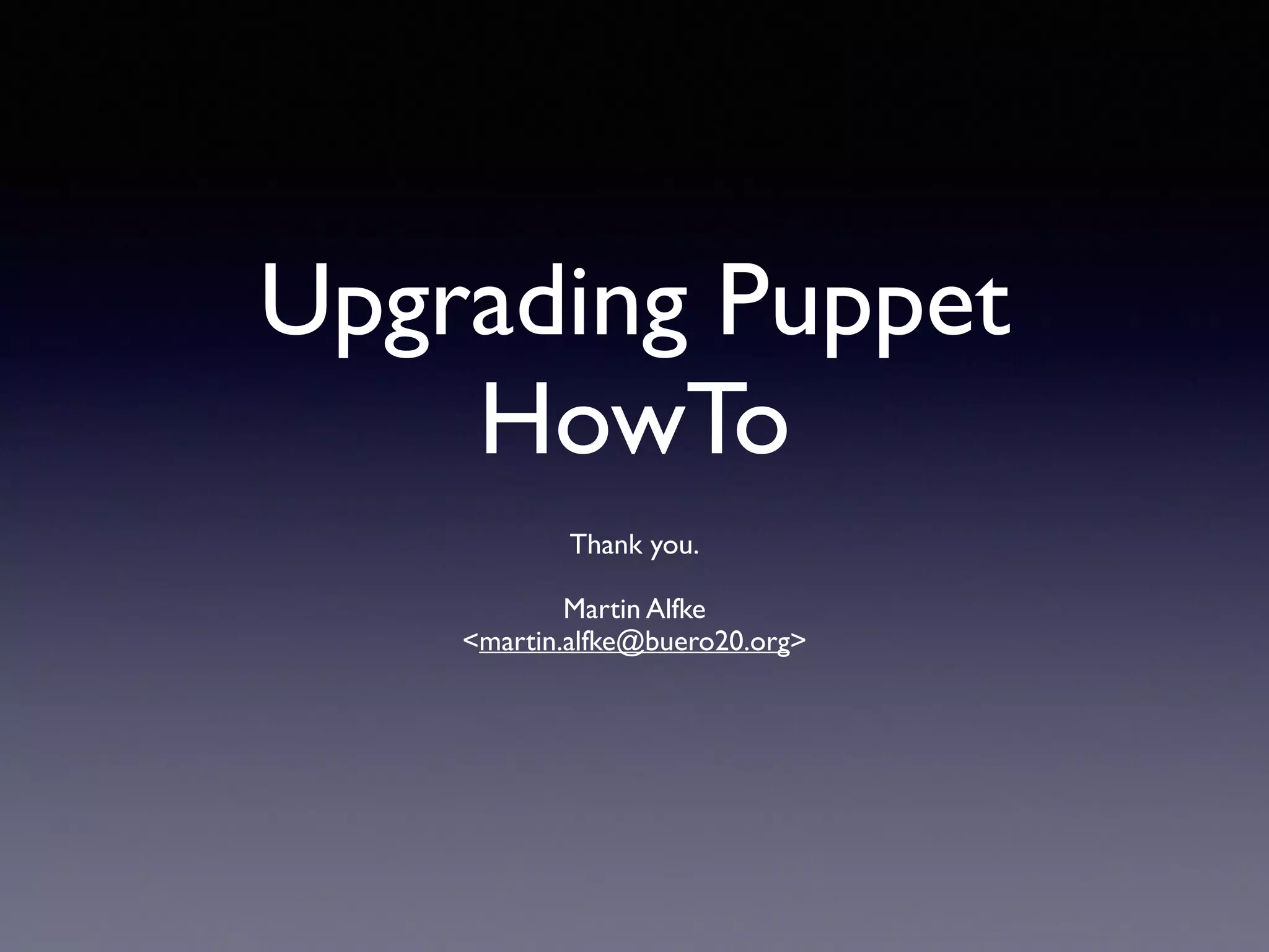 Upgrading Puppet 
HowTo 
! 
Thank you. 
! 
Martin Alfke 
<martin.alfke@buero20.org> 
