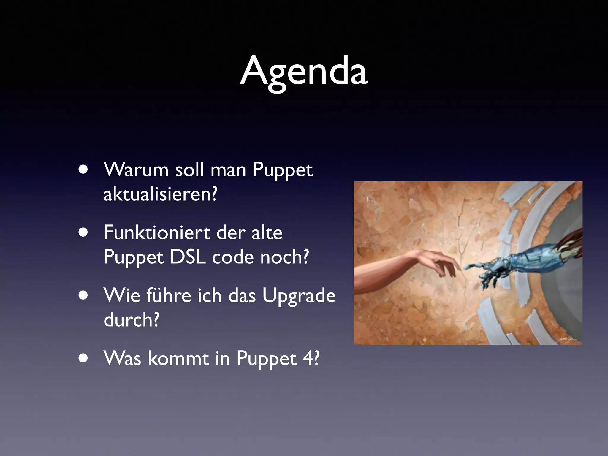 Agenda 
• Warum soll man Puppet 
aktualisieren? 
• Funktioniert der alte 
Puppet DSL code noch? 
• Wie führe ich das Upgrade 
durch? 
• Was kommt in Puppet 4? 
 