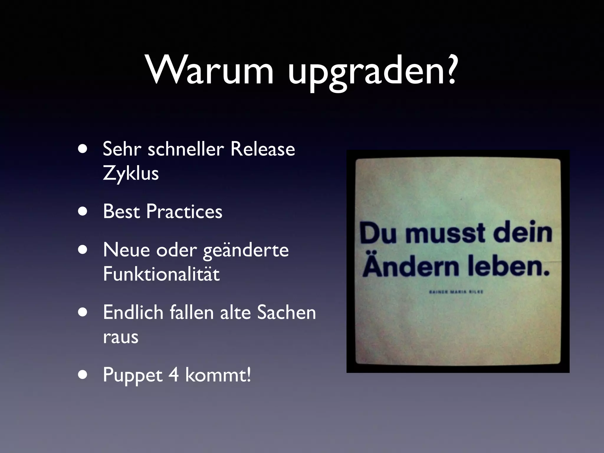 Warum upgraden? 
• Sehr schneller Release 
Zyklus 
• Best Practices 
• Neue oder geänderte 
Funktionalität 
• Endlich fallen alte Sachen 
raus 
• Puppet 4 kommt! 
 