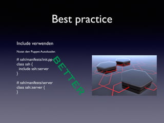 Best practice 
Include verwenden 
! 
Nutzt den Puppet Autoloader. 
! 
# ssh/manifests/init.pp 
class ssh { 
include ssh::server 
} 
! 
# ssh/manifests/server 
class ssh::server { 
} 
! 
BETTER 
 