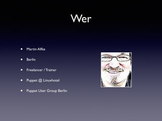 Wer 
• Martin Alfke 
• Berlin 
• Freelancer / Trainer 
• Puppet @ Linuxhotel 
• Puppet User Group Berlin 
 