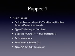 Puppet 4 
• Neu in Puppet 4: 
• Striktes Namensschema für Variablen und Lookup 
(wird in Puppet 5 zwingend) 
• Typen Validierung von Variablen 
• Boolsche Prüfung (“” -> true anstatt false) 
• Environmentpath 
• Funktionen in Puppet DSL 
• Neue API für Ruby Funktionen 
 