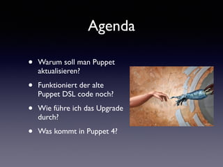 Agenda 
• Warum soll man Puppet 
aktualisieren? 
• Funktioniert der alte 
Puppet DSL code noch? 
• Wie führe ich das Upgrade 
durch? 
• Was kommt in Puppet 4? 
 