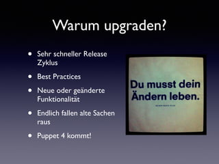 Warum upgraden? 
• Sehr schneller Release 
Zyklus 
• Best Practices 
• Neue oder geänderte 
Funktionalität 
• Endlich fallen alte Sachen 
raus 
• Puppet 4 kommt! 
 