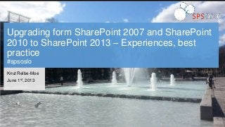 Upgrading form SharePoint 2007 and SharePoint
2010 to SharePoint 2013 – Experiences, best
practice
#spsoslo
Knut Relbe-Moe
June 1st, 2013
 