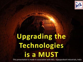 Upgrading the
Technologies
is a MUSTThis presentation is made in association with M/s. Vijayaprakash Industrials, India
 