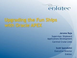 Upgrading the Fun Ships
with Oracle APEX
                               Jerome Raja
                      Supervisor, Shipboard
                  Applications Development
                       Carnival Cruise Lines

                          Scott Spendolini
                         Executive Director
                                    Enkitec
                                               1
 