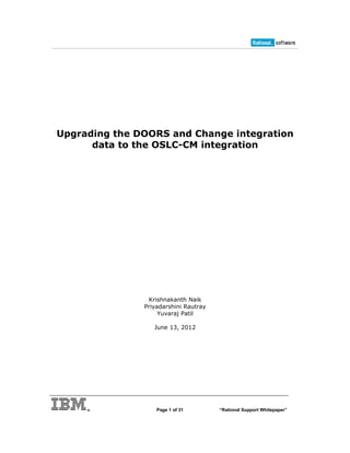 Upgrading the DOORS and Change integration
      data to the OSLC-CM integration




                Krishnakanth Naik
               Priyadarshini Rautray
                    Yuvaraj Patil

                  June 13, 2012




                   Page 1 of 31        “Rational Support Whitepaper”
 
