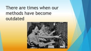 There are times when our 
methods have become 
outdated 
 