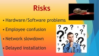 Risks 
 Hardware/Software problems 
 Employee confusion 
 Network slowdown 
 Delayed installation 
 
