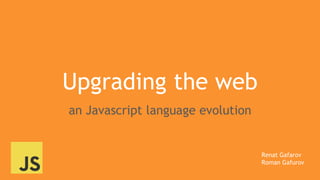 Upgrading the web
an Javascript language evolution
Renat Gafarov
Roman Gafurov
 