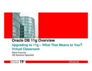 Oracle DB 11g Overview
Upgrading to 11g – What That Means to You?
Virtual Classroom
Steve Flournoy
OD Solutions Specialist
 