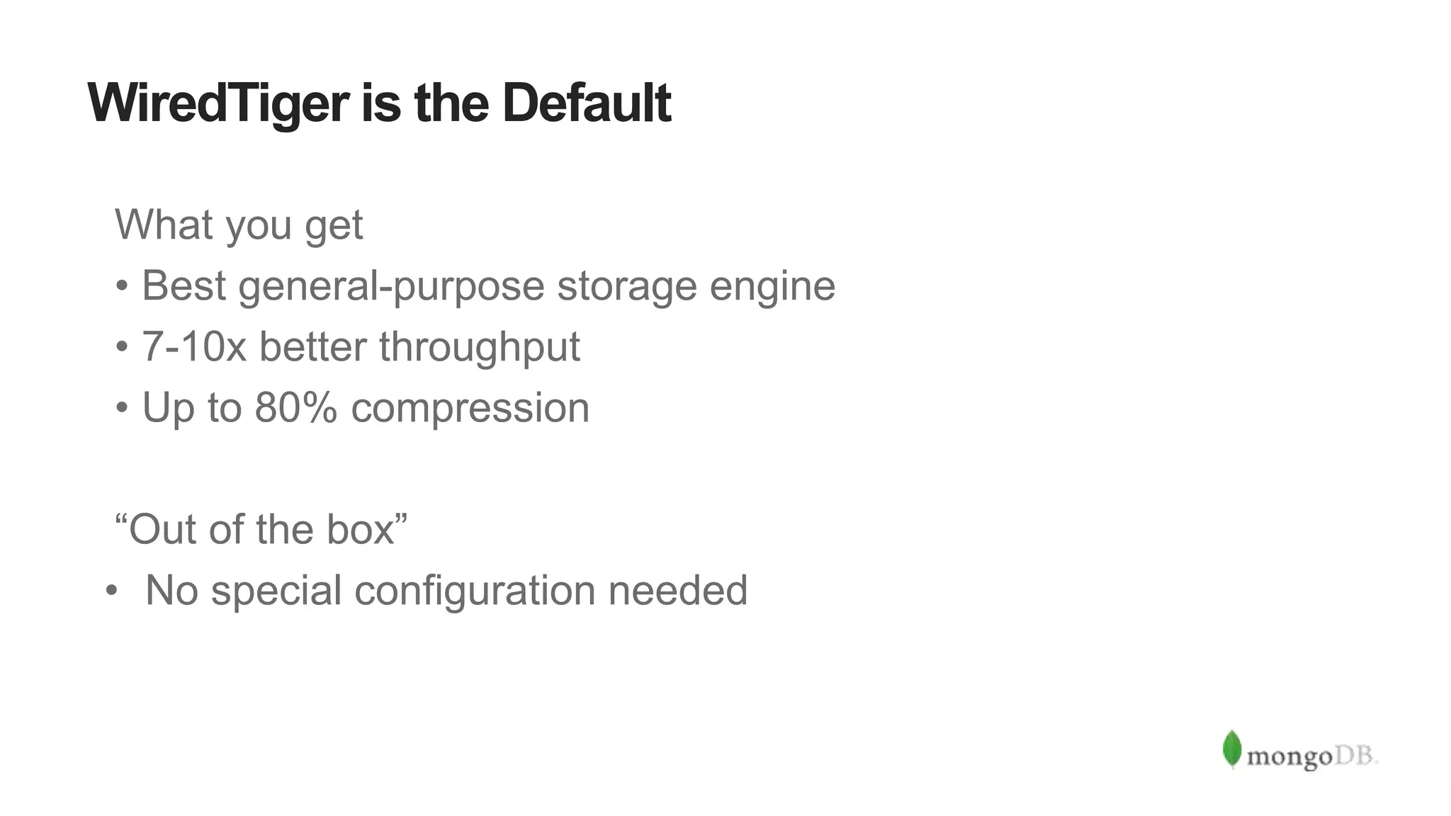 WiredTiger is the Default
What you get
• Best general-purpose storage engine
• 7-10x better throughput
• Up to 80% compression
“Out of the box”
• No special configuration needed
 