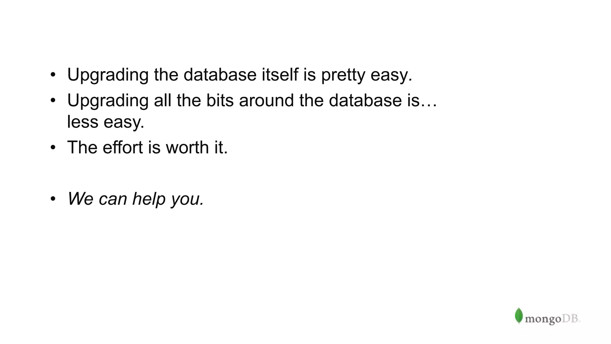 • Upgrading the database itself is pretty easy.
• Upgrading all the bits around the database is…
less easy.
• The effort is worth it.
• We can help you.
 