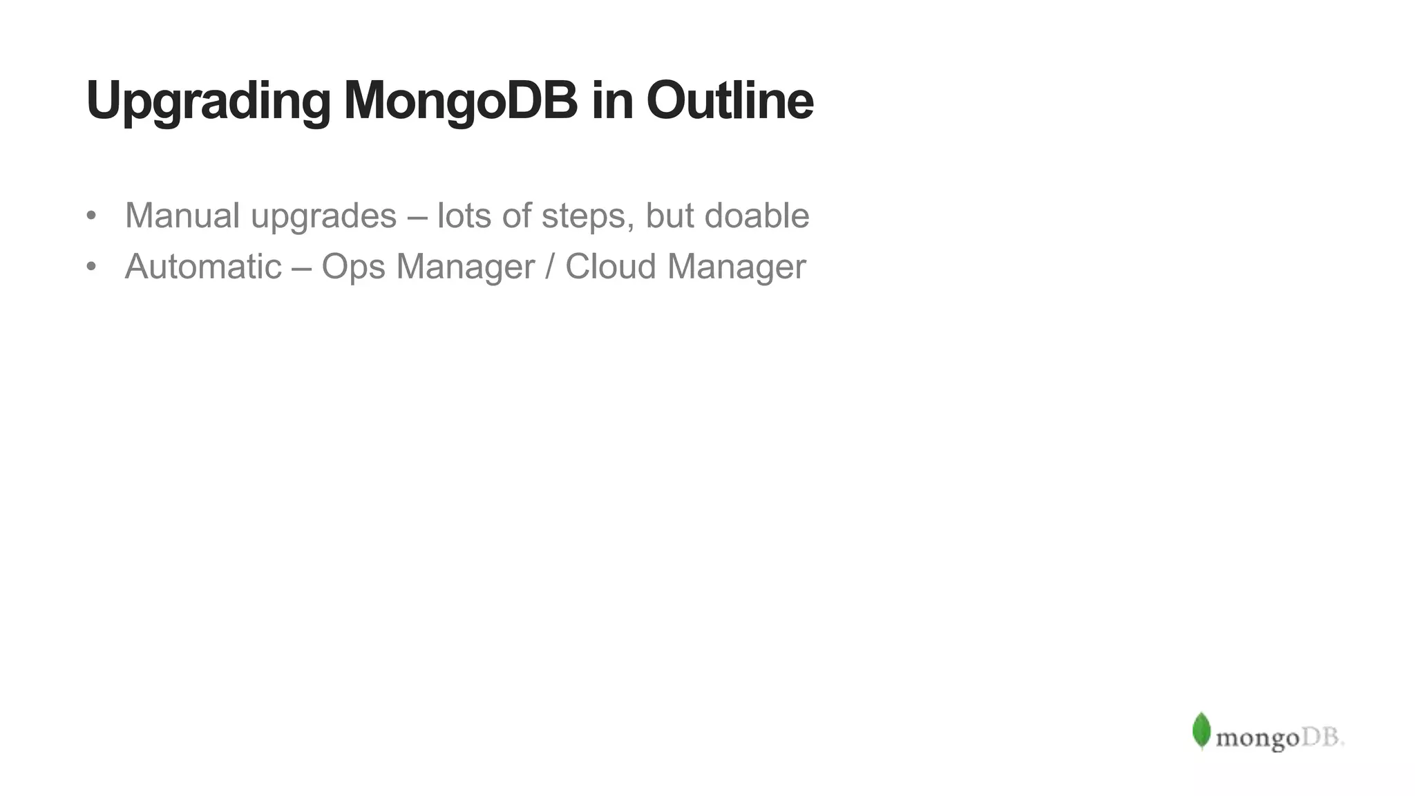 Upgrading MongoDB in Outline
• Manual upgrades – lots of steps, but doable
• Automatic – Ops Manager / Cloud Manager
 