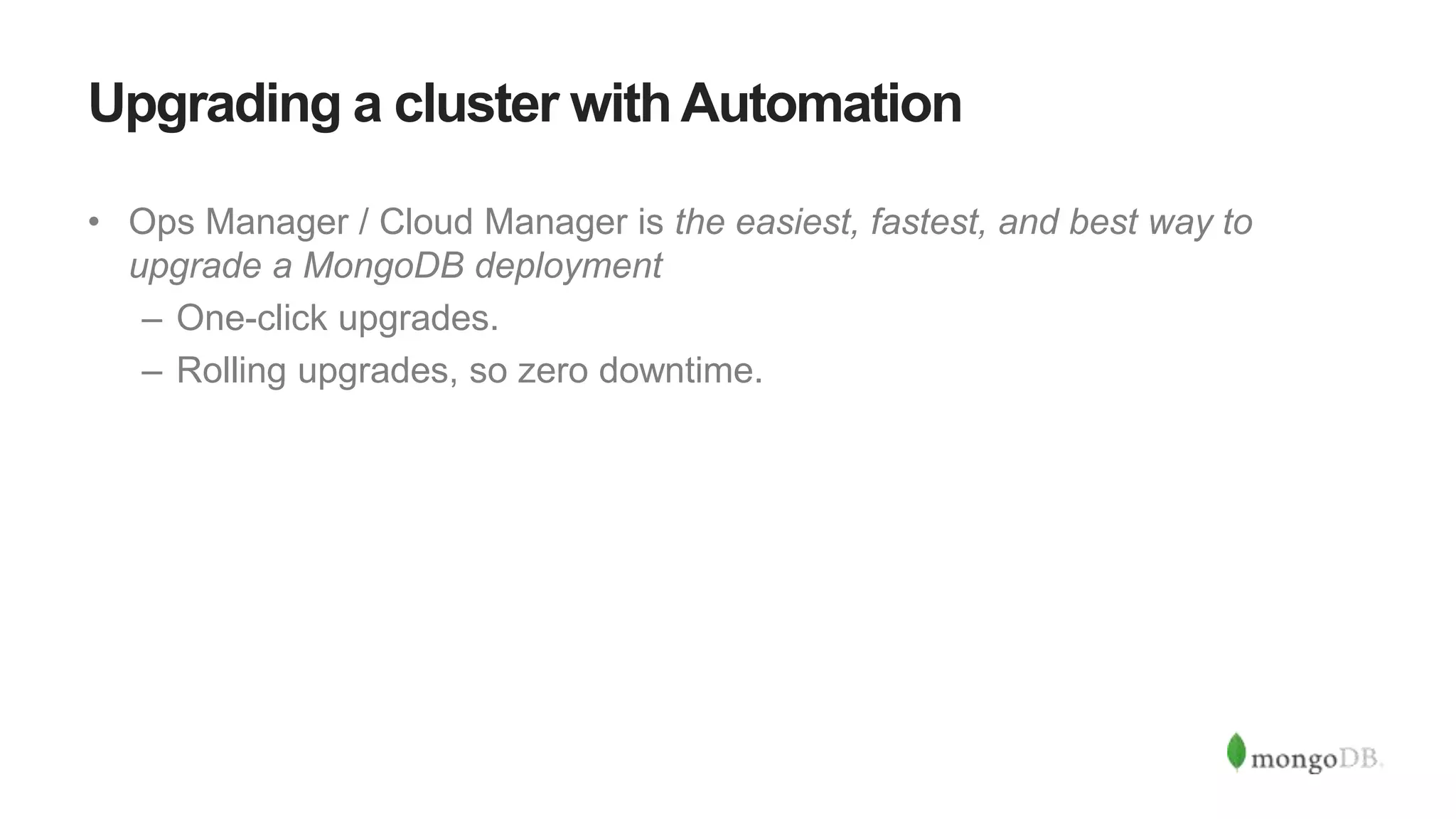 Upgrading a cluster withAutomation
• Ops Manager / Cloud Manager is the easiest, fastest, and best way to
upgrade a MongoDB deployment
– One-click upgrades.
– Rolling upgrades, so zero downtime.
 